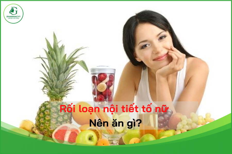 RỐI LOẠN NỘI TIẾT TỐ NỮ NÊN ĂN GÌ, KIÊNG GÌ LÀ TỐT NHẤT?