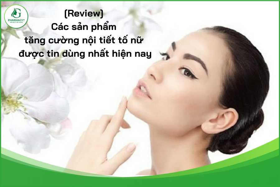 [Review] Các sản phẩm tăng cường nội tiết tố nữ được tin dùng nhất hiện nay